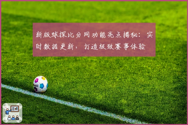 新版球探比分网功能亮点揭秘：实时数据更新，打造极致赛事体验