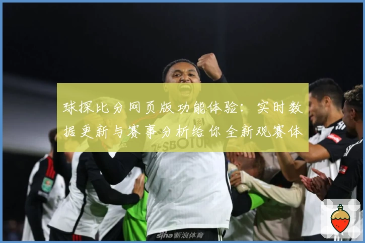 球探比分网页版功能体验：实时数据更新与赛事分析给你全新观赛体验