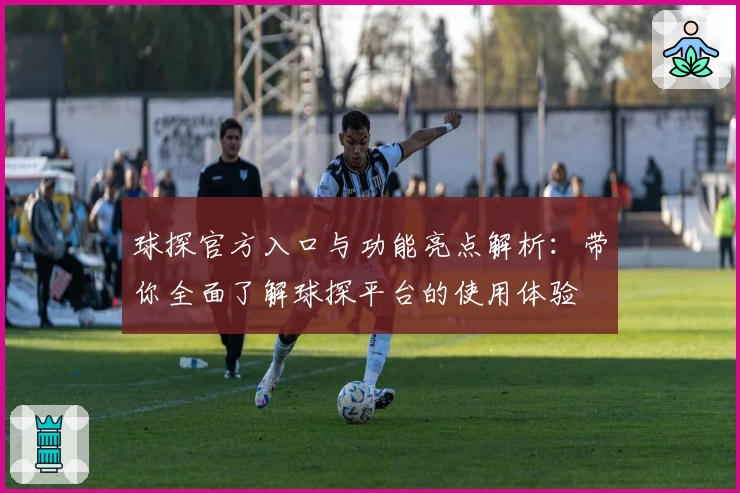 球探官方入口与功能亮点解析：带你全面了解球探平台的使用体验