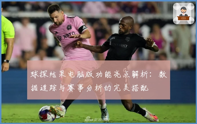 球探结果电脑版功能亮点解析：数据追踪与赛事分析的完美搭配