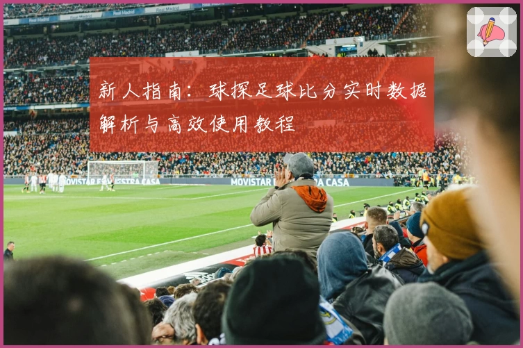 新人指南：球探足球比分实时数据解析与高效使用教程
