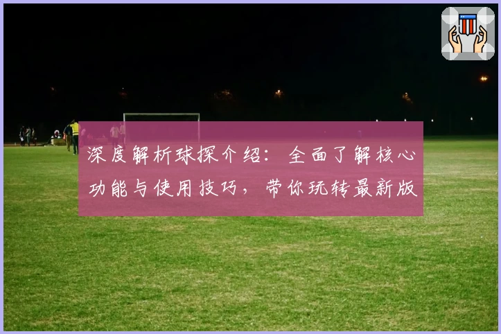 深度解析球探介绍:全面了解核心功能与使用技巧,带你玩转最新版本