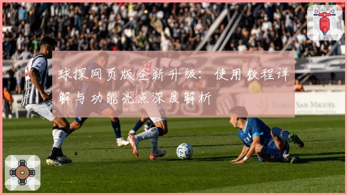 球探网页版全新升级：使用教程详解与功能亮点深度解析