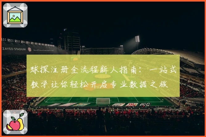 球探注册全流程新人指南：一站式教学让你轻松开启专业数据之旅