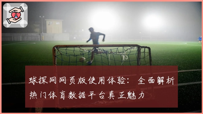 球探网网页版使用体验：全面解析热门体育数据平台真正魅力