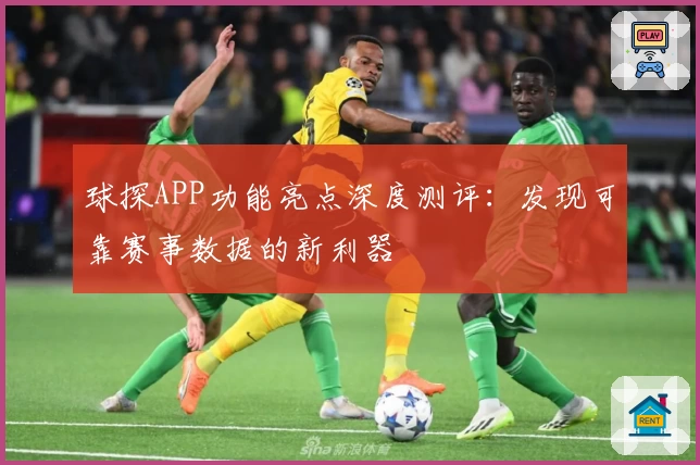 球探APP功能亮点深度测评：发现可靠赛事数据的新利器
