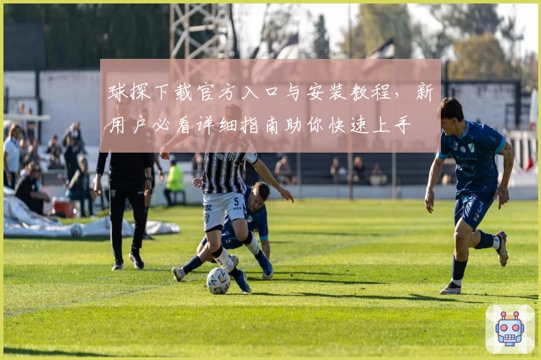球探下载官方入口与安装教程，新用户必看详细指南助你快速上手