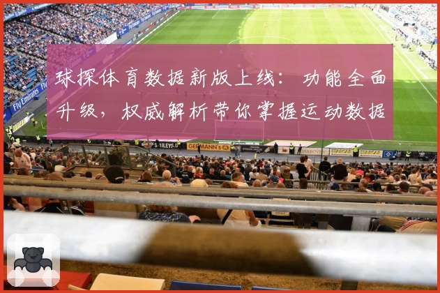 球探体育数据新版上线：功能全面升级，权威解析带你掌握运动数据核心秘诀