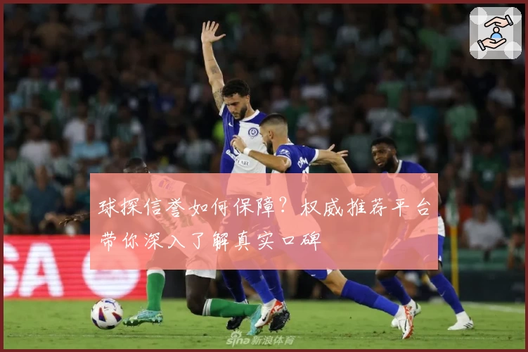 球探信誉如何保障？权威推荐平台带你深入了解真实口碑