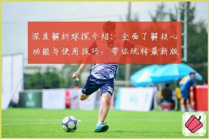 深度解析球探介绍：全面了解核心功能与使用技巧，带你玩转最新版本