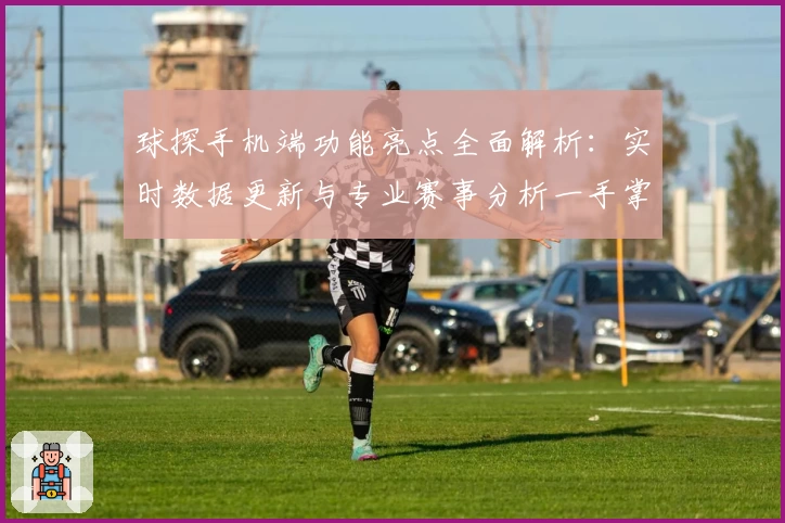 球探手机端功能亮点全面解析：实时数据更新与专业赛事分析一手掌握
