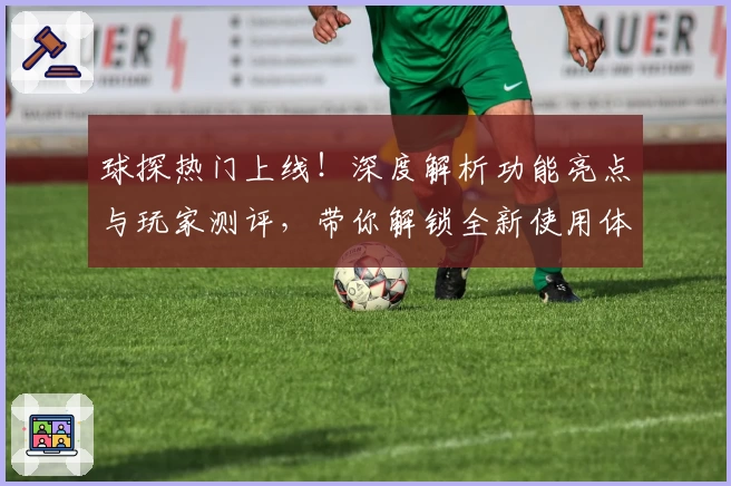 球探热门上线！深度解析功能亮点与玩家测评，带你解锁全新使用体验