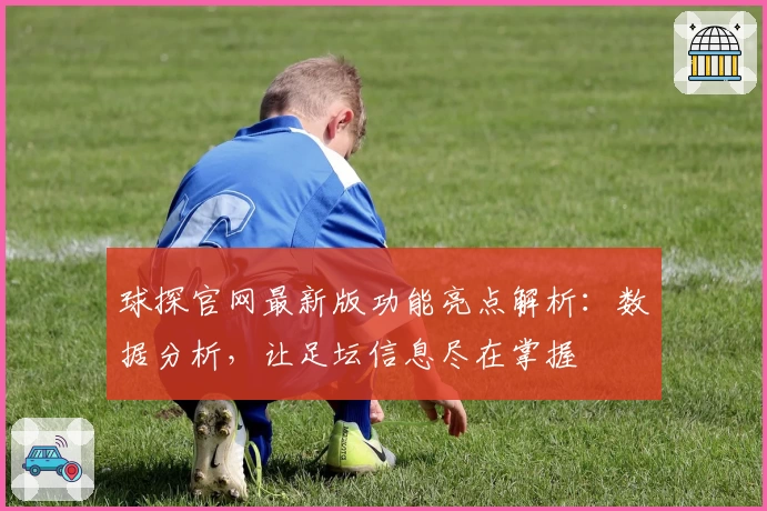 球探官网最新版功能亮点解析：数据分析，让足坛信息尽在掌握