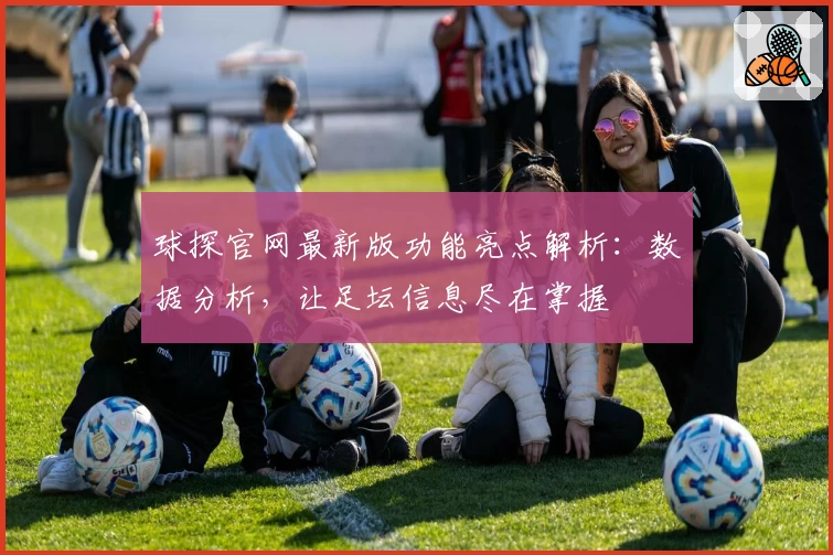 球探官网最新版功能亮点解析：数据分析，让足坛信息尽在掌握