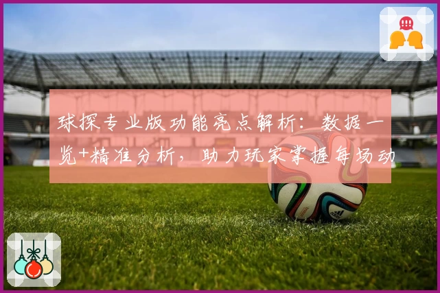 球探专业版功能亮点解析：数据一览+精准分析，助力玩家掌握每场动态