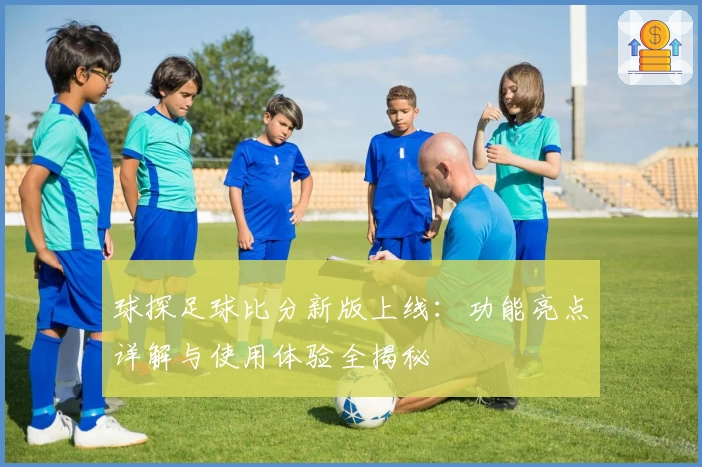 球探足球比分新版上线：功能亮点详解与使用体验全揭秘
