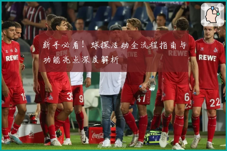 新手必看！球探活动全流程指南与功能亮点深度解析