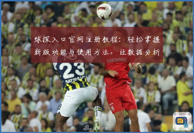 球探入口官网注册教程：轻松掌握新版功能与使用方法，让数据分析更高效