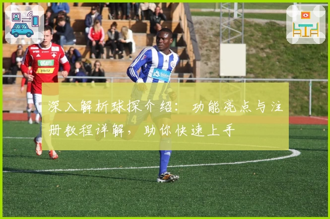 深入解析球探介绍：功能亮点与注册教程详解，助你快速上手