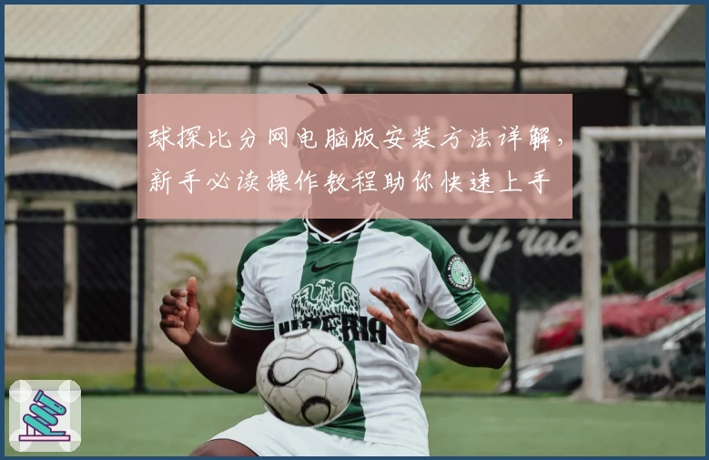 球探比分网电脑版安装方法详解，新手必读操作教程助你快速上手