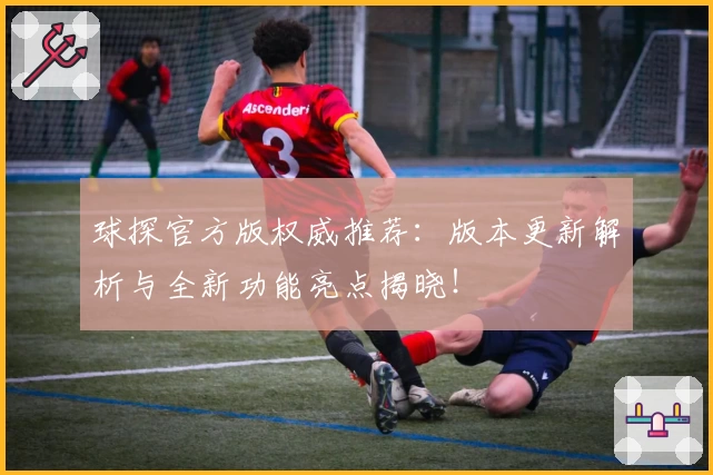 球探官方版权威推荐：版本更新解析与全新功能亮点揭晓！