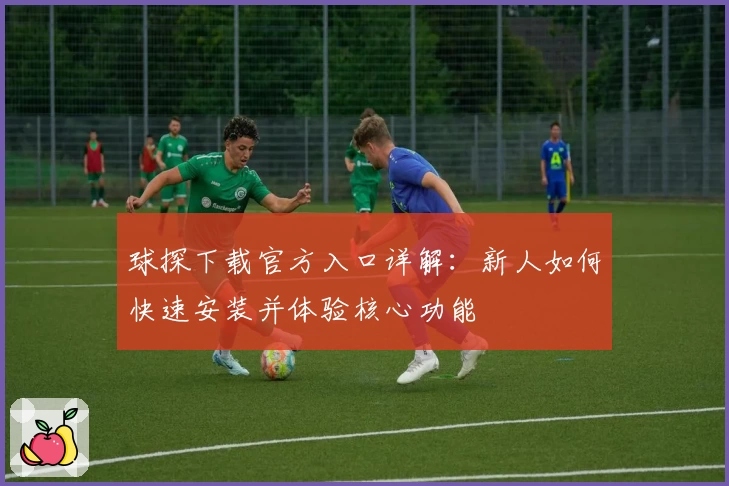 球探下载官方入口详解:新人如何快速安装并体验核心功能