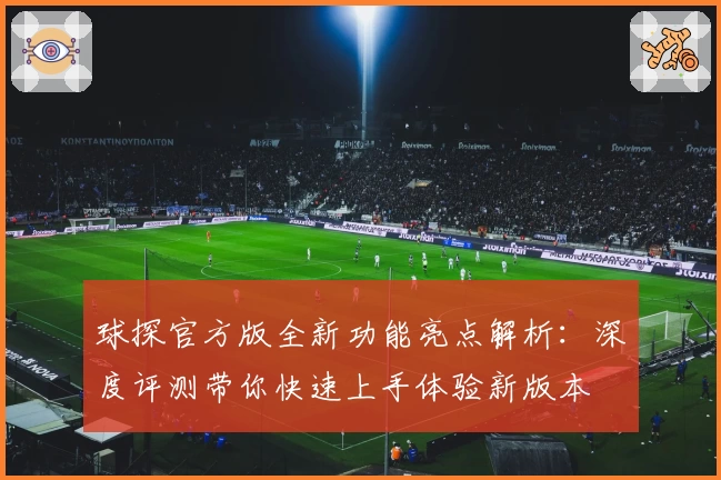 球探官方版全新功能亮点解析：深度评测带你快速上手体验新版本