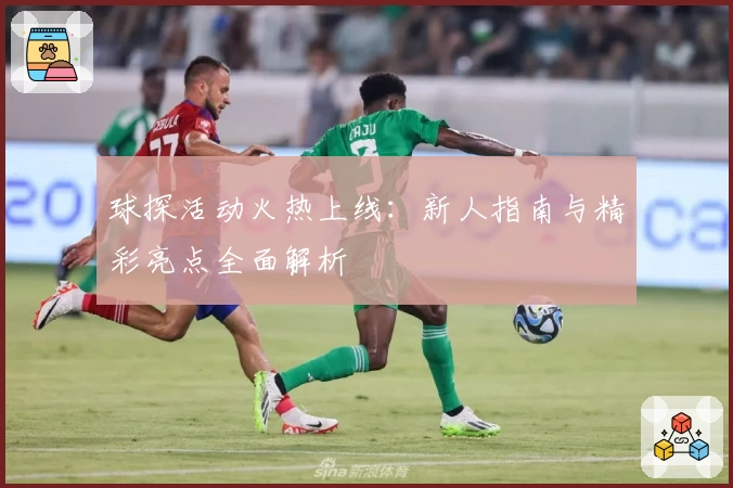 球探活动火热上线：新人指南与精彩亮点全面解析