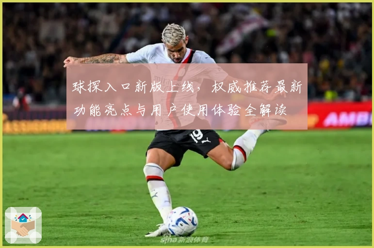 球探入口新版上线，权威推荐最新功能亮点与用户使用体验全解读