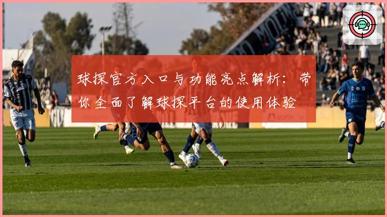 球探官方入口与功能亮点解析：带你全面了解球探平台的使用体验