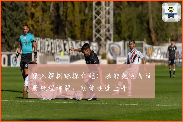 深入解析球探介绍：功能亮点与注册教程详解，助你快速上手