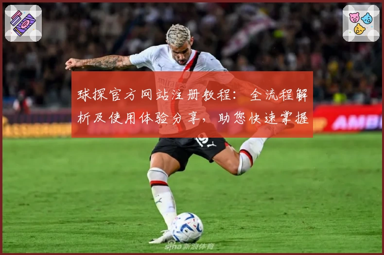 球探官方网站注册教程：全流程解析及使用体验分享，助您快速掌握核心功能