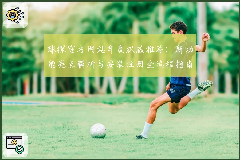 球探官方网站年度权威推荐:新功能亮点解析与安装注册全流程指南
