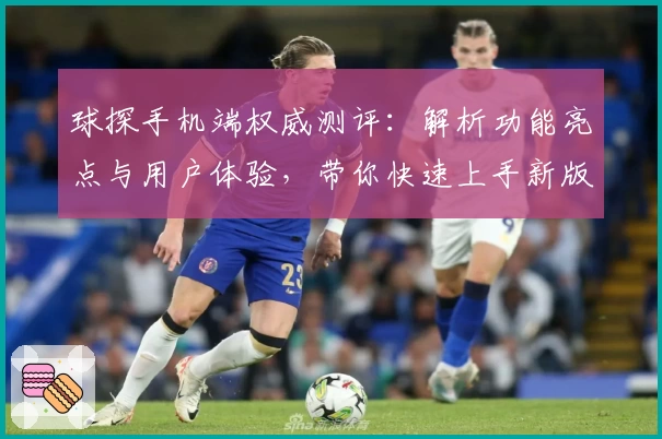 球探手机端权威测评：解析功能亮点与用户体验，带你快速上手新版本