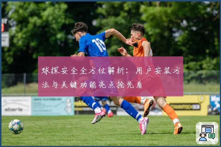球探安全全方位解析：用户安装方法与关键功能亮点抢先看