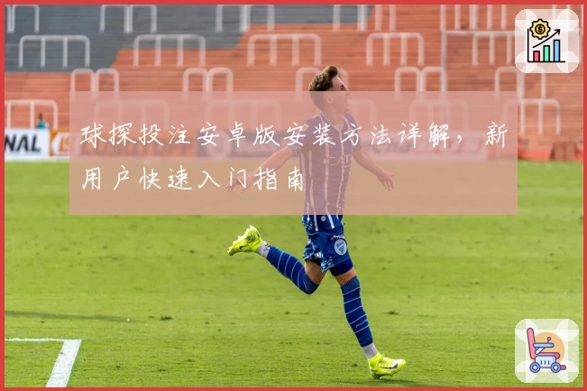 球探投注安卓版安装方法详解，新用户快速入门指南