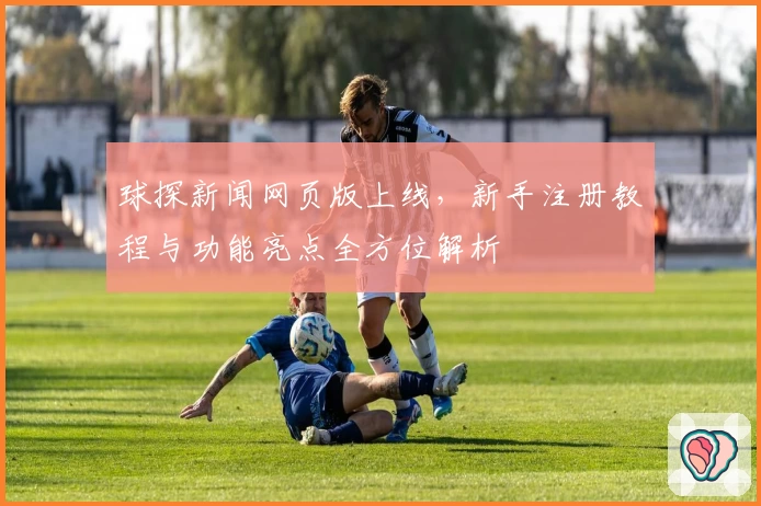 球探新闻网页版上线，新手注册教程与功能亮点全方位解析