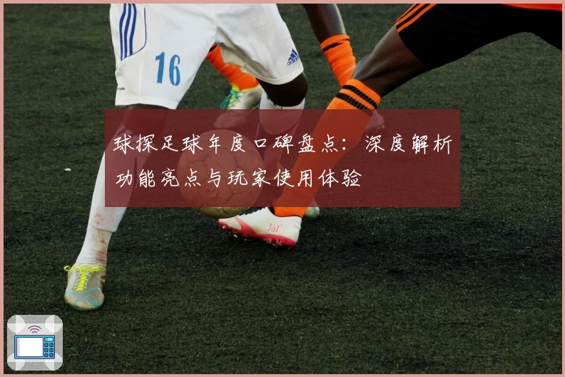 球探足球年度口碑盘点：深度解析功能亮点与玩家使用体验