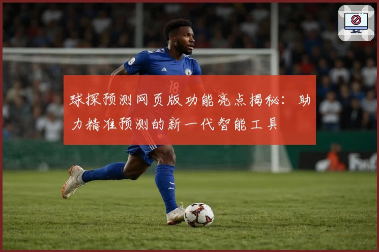 球探预测网页版功能亮点揭秘：助力精准预测的新一代智能工具