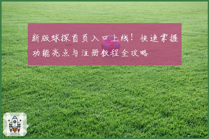 新版球探首页入口上线！快速掌握功能亮点与注册教程全攻略