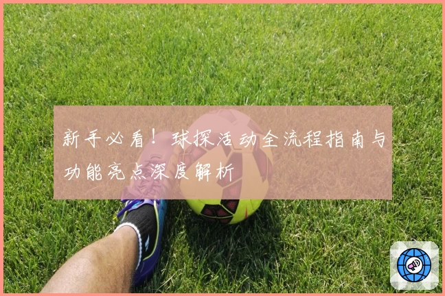 新手必看！球探活动全流程指南与功能亮点深度解析