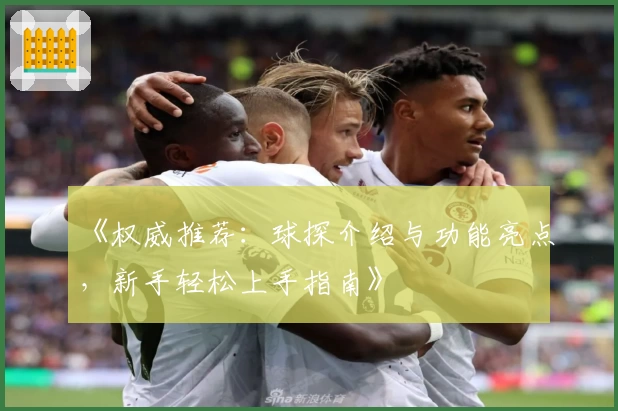 《权威推荐：球探介绍与功能亮点，新手轻松上手指南》