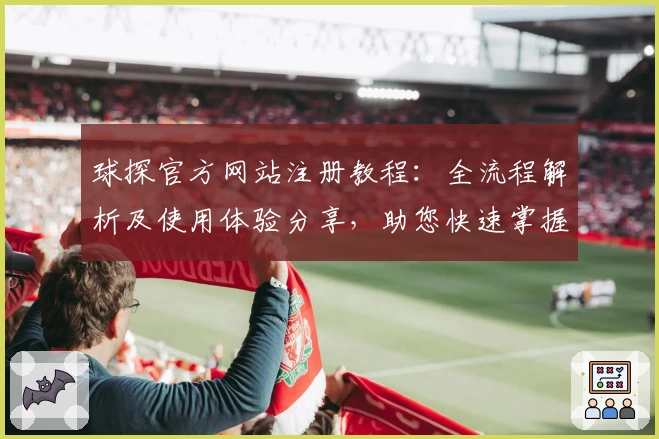球探官方网站注册教程：全流程解析及使用体验分享，助您快速掌握核心功能