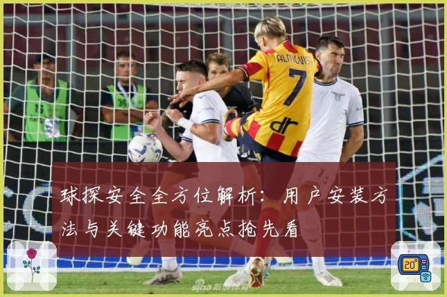 球探安全全方位解析：用户安装方法与关键功能亮点抢先看