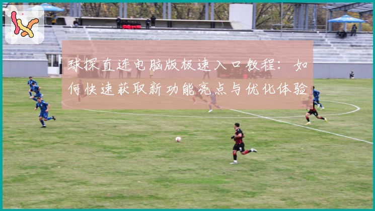 球探直连电脑版极速入口教程：如何快速获取新功能亮点与优化体验