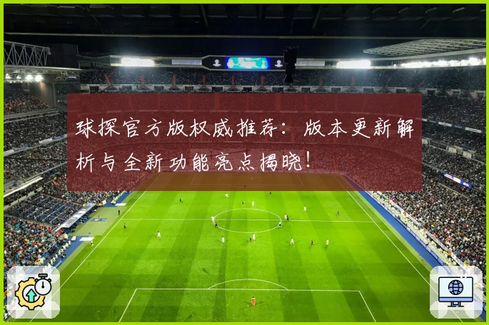 球探官方版权威推荐：版本更新解析与全新功能亮点揭晓！