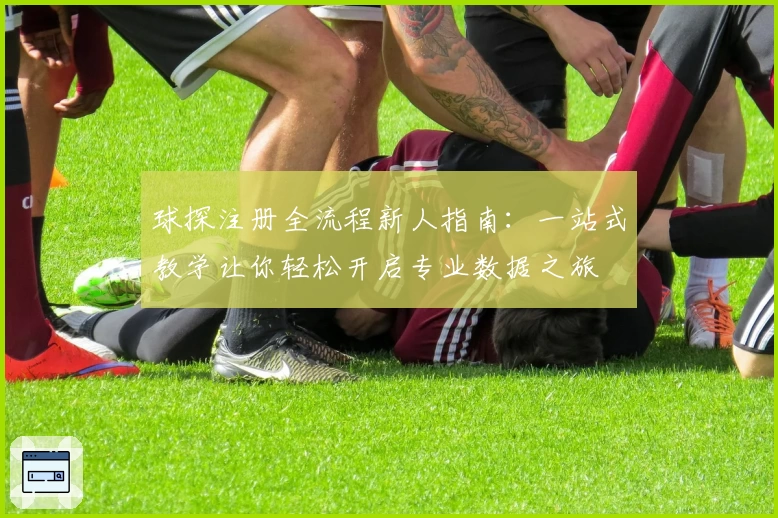 球探注册全流程新人指南：一站式教学让你轻松开启专业数据之旅