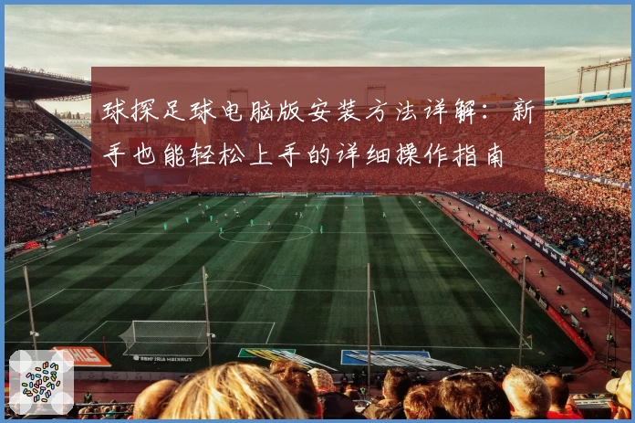 球探足球电脑版安装方法详解：新手也能轻松上手的详细操作指南