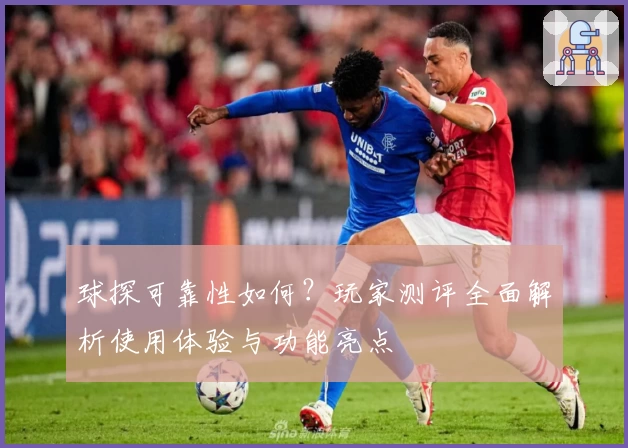 球探可靠性如何？玩家测评全面解析使用体验与功能亮点