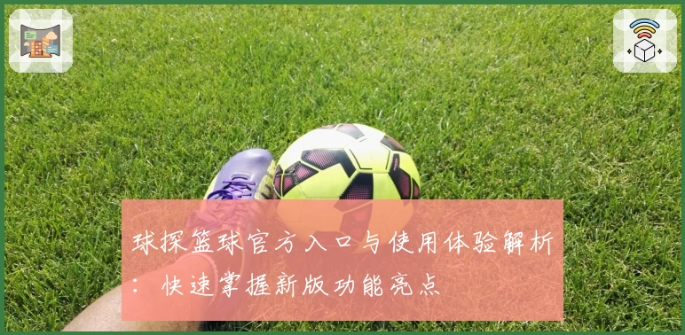 球探篮球官方入口与使用体验解析:快速掌握新版功能亮点